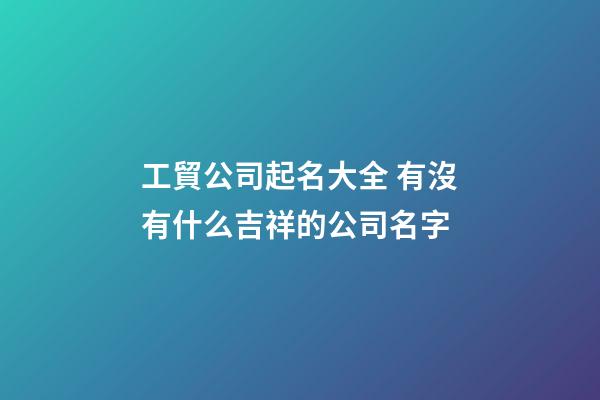 工貿公司起名大全 有沒有什么吉祥的公司名字-第1張-公司起名-玄機派